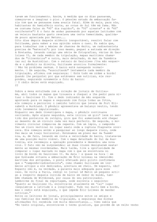 tavam em funcionamento. Assim, à medida que os dias passavam,
começou-se a imaginar o pior. O péssimo estado da embarcação fa-
zia com que se pensasse numa avaria fatal. Além do mais, para nós,
habitantes do hemisfério norte, as rotas do Sul têm má fama. Não
se costuma falar do "40° dia rugidor", do "50° uivante" e do "60°
vociferante"? E o fato de andar passeando por aquelas latitudes com
um veleiro bastante gasto revelava uma certa temeridade, qualida-
de pouco apreciada por Netuno...
Oito dias depois daquele silêncio insuportável, resolvi falar com
Guiiïaume, para saber a sua opinião sobre o caso. Eu sabia que,
para trabalhar com o máximo de chances de êxito, um radiestesista
precisa de "material"; por isso mesmo, peguei a estrada em direção
à Bretanha, levando comigo uma série de fotografias, várias do Gau-
loises II, de cada membro da tripulação, mapas marítimos chama-
dos de "itinerários" e outro, mais detalhado, do mar da Tasmânia
(ao sul da Austrália). Com o retraio do Gauloises //na mão esquer-
da e o pêndulo na direita, Guiiïaume anunciou formalmente:
— Não há problema nenhum. O barco está navegando normal-
mente. — Em seguida, "auscultando" lentamente cada membro da
tripulação, afirmou com segurança: — Está tudo em ordem a bordo!
Quando lhe perguntei por que estávamos sem notícias, ele res-
pondeu, segurando novamente a foto do barco:
— O rádio deles está enguiçado.
22
Sobre a mesa entulhada com a coleção de jornais de Guiiïau-
me, abri todos os mapas que trouxera e cheguei a lhe pedir para si-
tuar o Gauloises II. Com o dedo indicador da mão esquerda
apontando para os mapas e segurando com força todas as fotos,
ele começou a percorrer o caminho teórico que levava de Port Eli-
zabeth a Auckland. O pêndulo apresentava um balanço neutro, tendo
sido levemente impulsionado.
Enquanto seu dedo investigava o mapa, o pêndulo continuava
oscilando. Após alguns segundos, este iniciou um giro* leve no sen-
tido dos ponteiros do relógio, giro que foi aumentando até chegar
ao desenho de um círculo cada vez mais perfeito. Em seguida, o mo-
vimento circular rompeu-se de repente. Com um lápis, o camponês
fez um risco vertical no lugar exato onde a ruptura flagrante ocor-
rera. Ele começou então a pesquisar ao longo daquele risco, onde
fez mais um traço horizontal. Estávamos em pleno mar da Tasmâ-
nia, e, de fato, levando em conta a velocidade do barco, tratava-se
de uma posição muito viável. Com o mapa detalhado do Sul da Aus-
trália, ele recomeçou a operação precedente e desenhou uma nova
cruz. O fato não me surpreendeu: as duas cruzes designavam exata-
mente as mesmas coordenadas. Mais tarde, tive a oportunidade de
comparar o lugar marcado no mapa com o que se encontrava no
livro de bordo do Gauloises II. Na data — e quase na hora — em
que Guülaume situava a embarcação de Éric Loiseau na imensidão
marítima dos antípodas, o ponto efetuado pelo piloto confirmava
que o "camponês-radiestesista", como chamei Guiliaume em inú-
meros artigos a ele dedicados, acertara em cheio. Um espanto, não?
Espanto não é, na verdade, a palavra mais adequada para esse
caso. De volta a Paris, redigi no jornal Lê Matin um pequeno arti-
go a respeito daquela corrida de barco em redor do mundo, tam-
bém chamada de Withbread, por causa do seu patrocinador.
Lembro-me do final da reportagem, onde escrevia o seguinte:
"Quanto ao Gauloises II, encontra-se atualmente em 'tal* lugar
(seguiam-se a latitude e a longitude). Tudo vai muito bem a bordo,
mas o rádio está enguiçado, o que impede Éric Loiseau de mandar
notícias."
Entre os leitores do jornal, principalmente entre os amigos e
nas famílias dos membros da tripulação, a segurança das minhas
afirmações foi recebida com muita desconfiança... Como sabia que
*No texto original, encontra-se o termo giration, que provém de um velho verbo
 