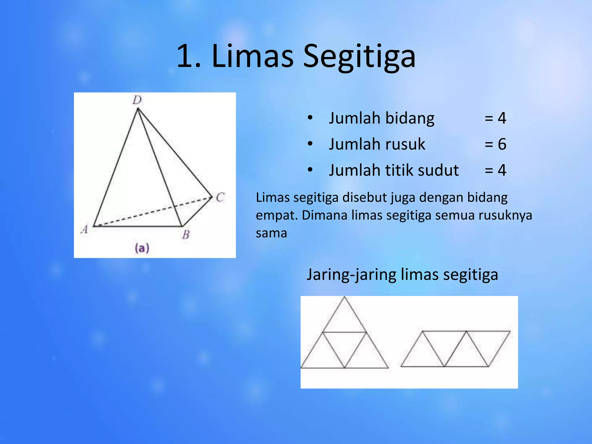1. Limas Segitiga
• Jumlah bidang = 4
• Jumlah rusuk = 6
• Jumlah titik sudut = 4
Jaring-jaring limas segitiga
Limas segitiga disebut juga dengan bidang
empat. Dimana limas segitiga semua rusuknya
sama
 