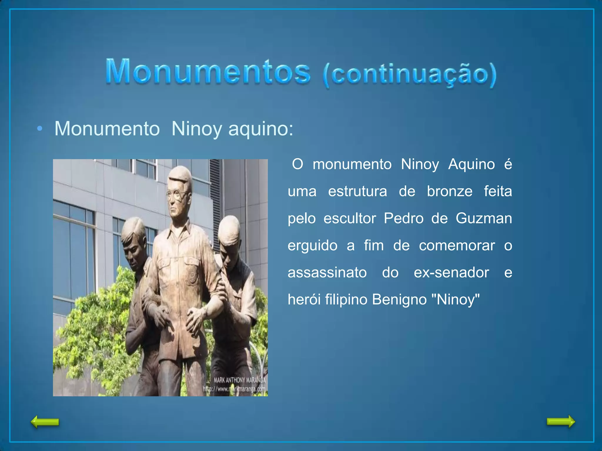 • Monumento Ninoy aquino:
O monumento Ninoy Aquino é
uma estrutura de bronze feita
pelo escultor Pedro de Guzman
erguido a fim de comemorar o
assassinato do ex-senador e
herói filipino Benigno "Ninoy"
 