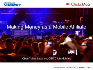 Affiliate Summit East NY 2015 | August 3, 2015
Making Money as a Mobile Affiliate
Chen Yahav Levanon, CEO ClicksMob Inc.
 