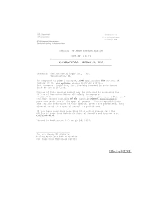 ot- permit. 
US.Departmem 
olTransportatio;• 
Pl l!ne and Hazardous 
Malerlals Safety Admlnlstrallon 
SPECIAL PF.RMIT AUTHORIZATION 
DOT-SP 13179 
KU:XRA'I'XDAft: J&DDarJ' :u, 201C 
GRANTEE: Environrnental Logistics, Inc. 
Bloominqton, CA 
In response to your J nuary 6, 201-0 application for reJ'lewal of 
DOT-SP 13179, ebe qr9ntee status 0 OOT-SP 1317for 
Environmental Logistics, Inc.iheDeby renewed in accordance 
with 49 CFR S 107.109. 
Copies of this special permit may be obtained by accessing the 
Office of Hazardous Material8 Safety Hornepaqe at 
r.··.c:··"!. 'T'<1 : · :-;: :.t ,:.· . :·::r·, · ,;··. :.. ... :t !•·x, .. • 
i"he-most-recent revision.,... tlie specia1· supersedesa1i 
previous revisions of the special permit. Photo reproductions 
and legible reductions of this special permit are permitted. Any 
alteration of this special permit is prohibited. 
If you have questions regarding this action please call the 
Office of Hazardous Materials Special Permits and Approvals at 
(202) 366-4535. 
Issued in Washington D.C. on y 16, 2010. 
for or. Magdy El-Sibate 
Acting Associate Administrator 
for Hazardous Materials Safety 
Effective 01128/11 
 