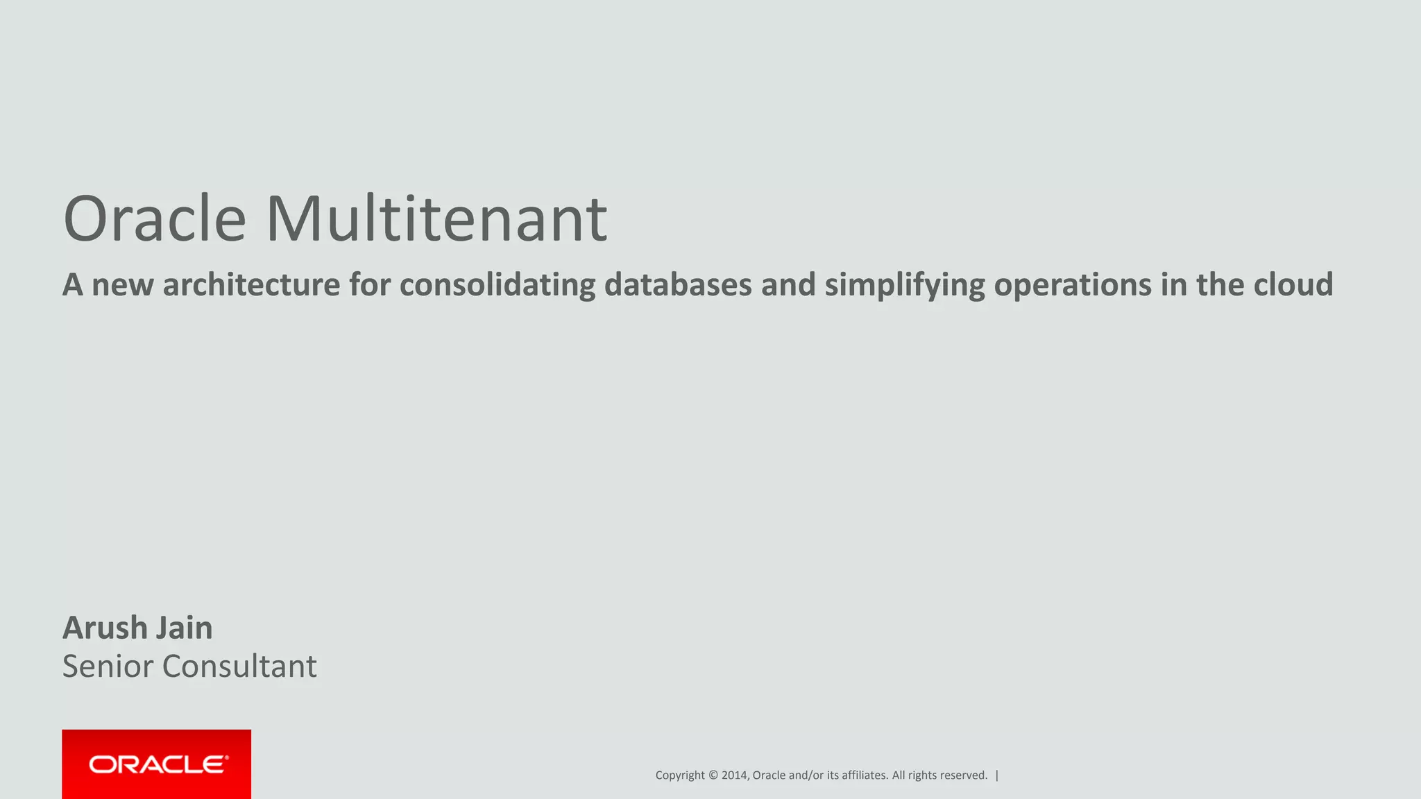 Copyright © 2014, Oracle and/or its affiliates. All rights reserved. |
Oracle Multitenant
A new architecture for consolidating databases and simplifying operations in the cloud
Arush Jain
Senior Consultant
 
