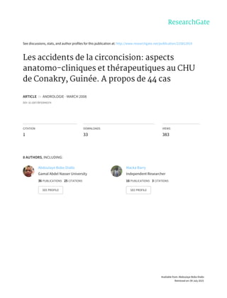 See	discussions,	stats,	and	author	profiles	for	this	publication	at:	http://www.researchgate.net/publication/225812919
Les	accidents	de	la	circoncision:	aspects
anatomo-cliniques	et	thérapeutiques	au	CHU
de	Conakry,	Guinée.	A	propos	de	44	cas
ARTICLE		in		ANDROLOGIE	·	MARCH	2008
DOI:	10.1007/BF03040374
CITATION
1
DOWNLOADS
33
VIEWS
383
8	AUTHORS,	INCLUDING:
Abdoulaye	Bobo	Diallo
Gamal	Abdel	Nasser	University
36	PUBLICATIONS			25	CITATIONS			
SEE	PROFILE
Macka	Barry
Independent	Researcher
16	PUBLICATIONS			3	CITATIONS			
SEE	PROFILE
Available	from:	Abdoulaye	Bobo	Diallo
Retrieved	on:	09	July	2015
 