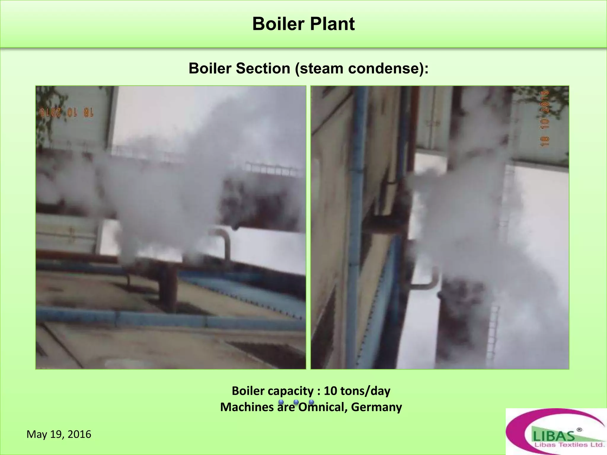 Boiler Section (steam condense):
Boiler Plant
May 19, 2016
Boiler capacity : 10 tons/day
Machines are Omnical, Germany
 