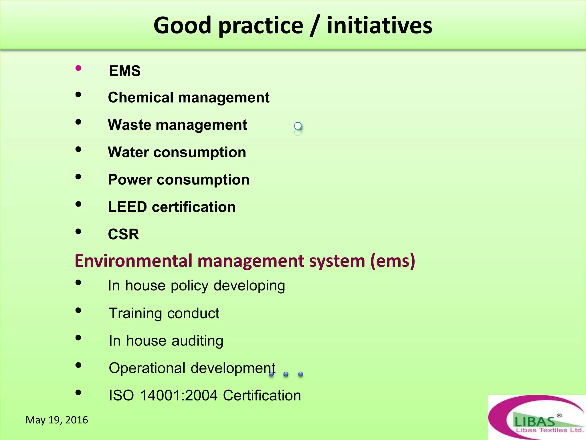 Good practice / initiatives
• EMS
• Chemical management
• Waste management
• Water consumption
• Power consumption
• LEED certification
• CSR
Environmental management system (ems)
• In house policy developing
• Training conduct
• In house auditing
• Operational development
• ISO 14001:2004 Certification
May 19, 2016
 