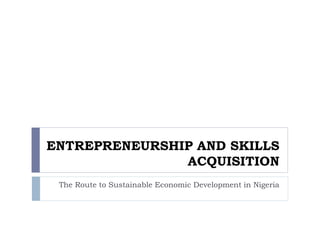 ENTREPRENEURSHIP AND SKILLS
ACQUISITION
The Route to Sustainable Economic Development in Nigeria
 