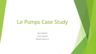 Le Pumps Case Study
Alex Koehler
Anita Sayyed
Ronald Honse Jr.
 