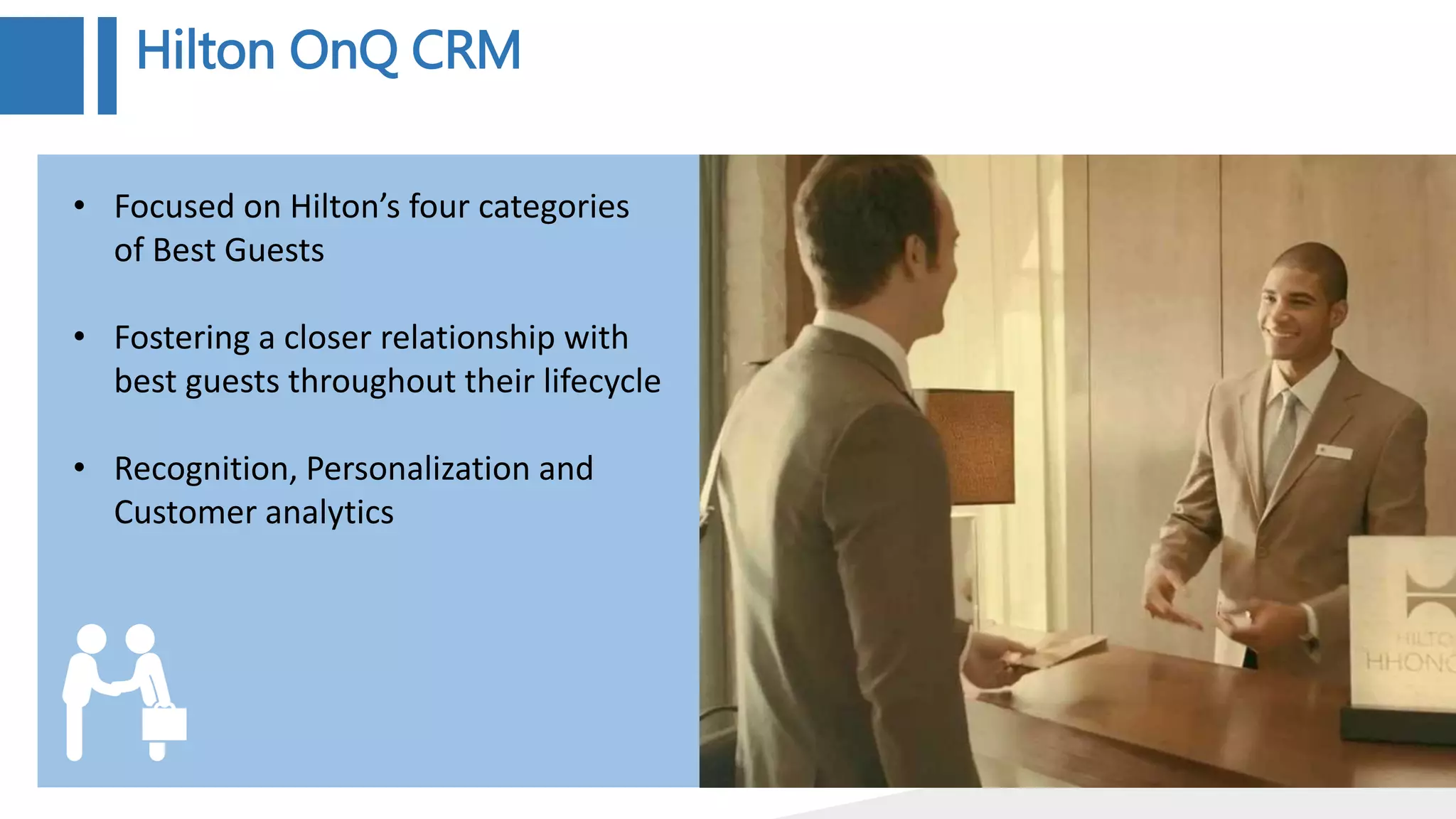 Hilton OnQ CRM
• Focused on Hilton’s four categories
of Best Guests
• Fostering a closer relationship with
best guests throughout their lifecycle
• Recognition, Personalization and
Customer analytics
 