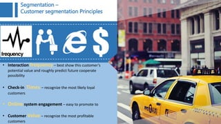 • Interaction frequency – best show this customer’s
potential value and roughly predict future cooperate
possibility
• Check-in Times – recognize the most likely loyal
customers
• Online system engagement – easy to promote to
• Customer Value – recognize the most profitable
customers
Segmentation –
Customer segmentation Principles
 