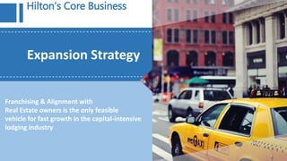 Expansion Strategy
Hilton’s Core Business
Franchising & Alignment with
Real Estate owners is the only feasible
vehicle for fast growth in the capital-intensive
lodging industry
 