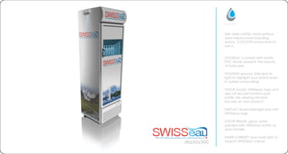 display360
Size does matter. More surface
area means more branding
space, COCOON knows how to
use it...
HOUSING: covered with matte
PVC sticker presents the beauty
of Swiss alps.
HOUSING special: Side spot its
light to highlight your brand even
in darker surroundings
DOOR GLASS: SWISSeau logo and
alps off set print bottom part.
bottle size viewing window
focuses on your product.
DISPLAY: illuminated light box with
SWISSeau logo
DOOR FRAME: glossy white
painted with SWISSeau bottle as
door handle
INNER CABINET: blue inner light to
support SWISSeau colours
 