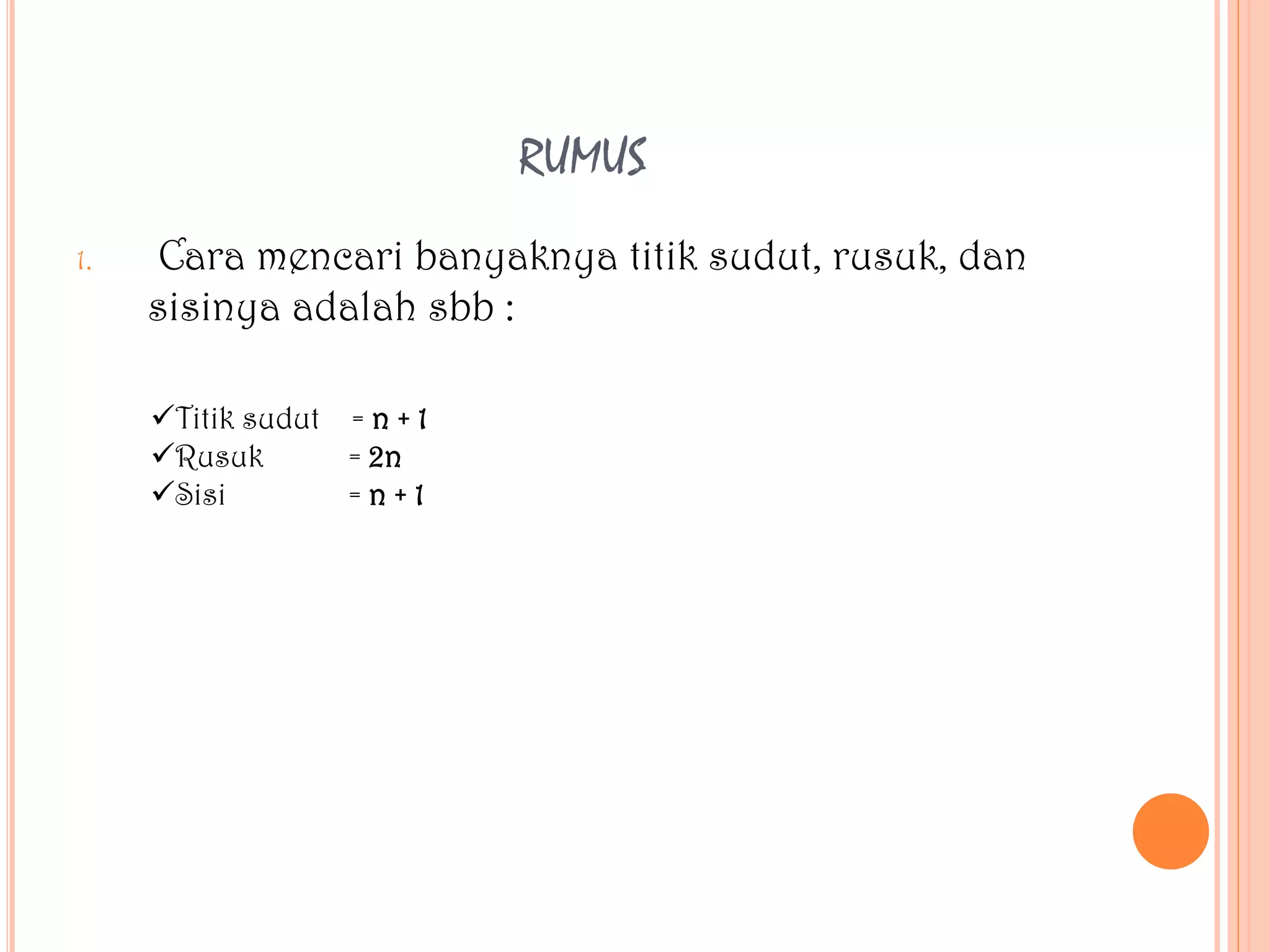 RUMUS
1. Cara mencari banyaknya titik sudut, rusuk, dan
sisinya adalah sbb :
Titik sudut = n + 1
Rusuk = 2n
Sisi = n + 1
 