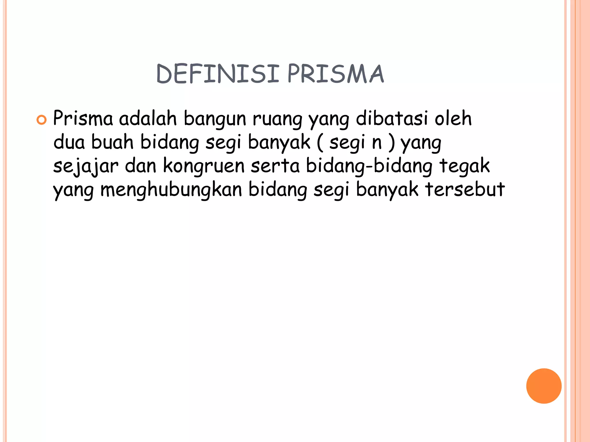 DEFINISI PRISMA
 Prisma adalah bangun ruang yang dibatasi oleh
dua buah bidang segi banyak ( segi n ) yang
sejajar dan kongruen serta bidang-bidang tegak
yang menghubungkan bidang segi banyak tersebut
 