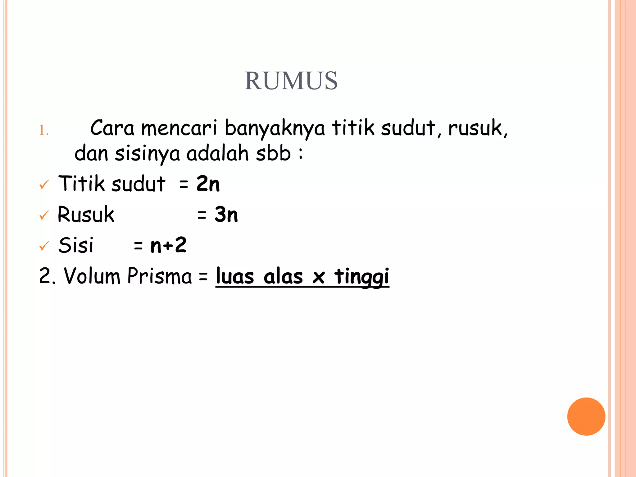 RUMUS
1. Cara mencari banyaknya titik sudut, rusuk,
dan sisinya adalah sbb :
 Titik sudut = 2n
 Rusuk = 3n
 Sisi = n+2
2. Volum Prisma = luas alas x tinggi
 