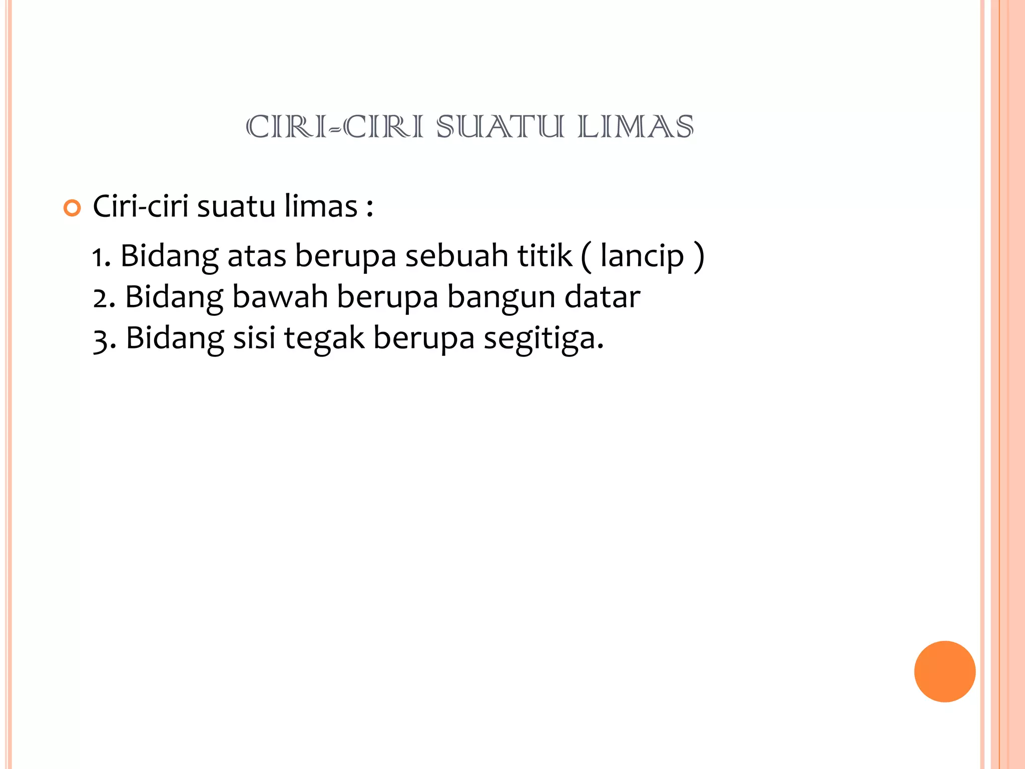 CIRI-CIRI SUATU LIMAS
 Ciri-ciri suatu limas :
1. Bidang atas berupa sebuah titik ( lancip )
2. Bidang bawah berupa bangun datar
3. Bidang sisi tegak berupa segitiga.
 