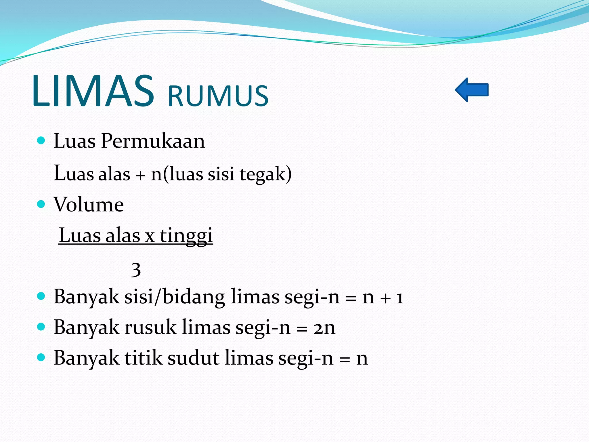 LIMAS RUMUS
 Luas Permukaan
Luas alas + n(luas sisi tegak)
 Volume
Luas alas x tinggi
3
 Banyak sisi/bidang limas segi-n = n + 1
 Banyak rusuk limas segi-n = 2n
 Banyak titik sudut limas segi-n = n
 