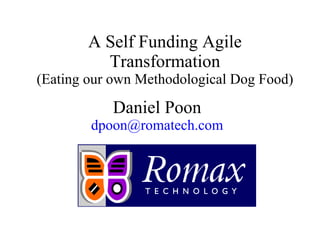 A Self Funding Agile
Transformation
(Eating our own Methodological Dog Food)
Daniel Poon
dpoon@romatech.com
 