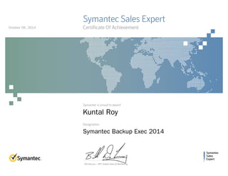 Symantec
Sales
Expert
Symantec is proud to award
Designation
Bill DeLacy :: SVP, Global Sales & Marketing
Symantec Sales Expert
Certificate Of Achievement
Kuntal Roy
Symantec Backup Exec 2014
October 06, 2014
 