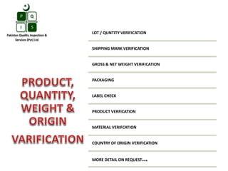 LOT / QUNTITY VERIFICATION
SHIPPING MARK VERIFICATION
GROSS & NET WEIGHT VERIFICATION
PACKAGING
LABEL CHECK
PRODUCT VERFICATION
MATERIAL VERIFCATION
COUNTRY OF ORIGIN VERIFICATION
MORE DETAIL ON REQUEST…
 