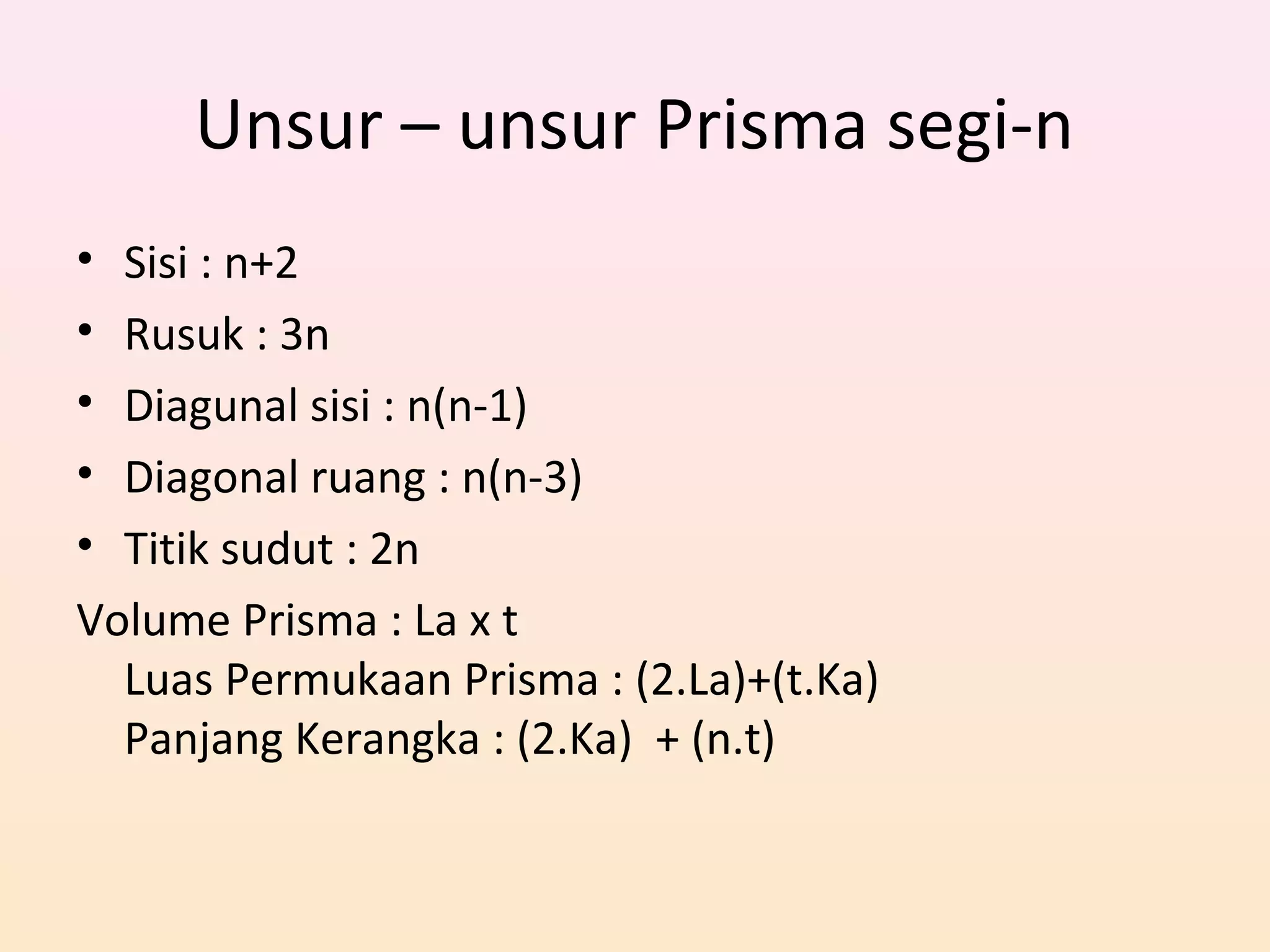 Unsur – unsur Prisma segi-n
• Sisi : n+2
• Rusuk : 3n
• Diagunal sisi : n(n-1)
• Diagonal ruang : n(n-3)
• Titik sudut : 2n
Volume Prisma : La x t
Luas Permukaan Prisma : (2.La)+(t.Ka)
Panjang Kerangka : (2.Ka) + (n.t)
 