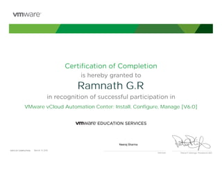 Certiﬁcation of Completion
is hereby granted to
in recognition of successful participation in
Patrick P. Gelsinger, President & CEO
DATE OF COMPLETION:DATE OF COMPLETION:
Instructor
Ramnath G.R
VMware vCloud Automation Center: Install, Configure, Manage [V6.0]
Neeraj Sharma
March, 13 2015
 