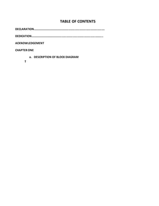 TABLE OF CONTENTS
DECLARATION…………………………………………………………………………………….
DEDICATION……………………………………………………………………………………..
ACKNOWLEDGEMENT
CHAPTER ONE
a. DESCRIPTION OF BLOCK DIAGRAM
T
 