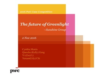 2016 PwC Case Competition
The future of Greenlight
--Sunshine Group
2 Nov 2016
Cynthia Morris
Qiaochu (Kelly) Geng
Yi (Zoe) Li
Yuxuan(Lily) Chi
 