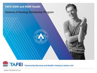 WWW.TAFENSW.EDU.AU
Community Services and Health- Industry Liaison unit
TAFE NSW and NSW Health
Diploma of Nursing Scholarship Program
 