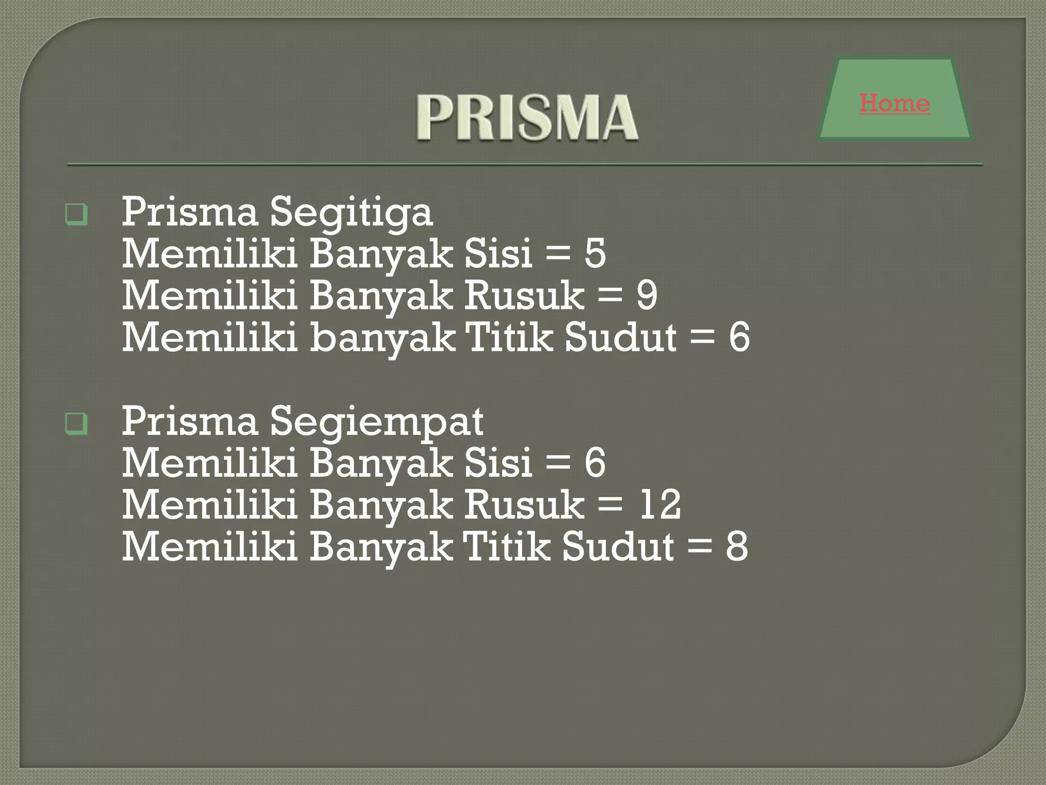  Prisma Segitiga
Memiliki Banyak Sisi = 5
Memiliki Banyak Rusuk = 9
Memiliki banyak Titik Sudut = 6
 Prisma Segiempat
Memiliki Banyak Sisi = 6
Memiliki Banyak Rusuk = 12
Memiliki Banyak Titik Sudut = 8
Home
 