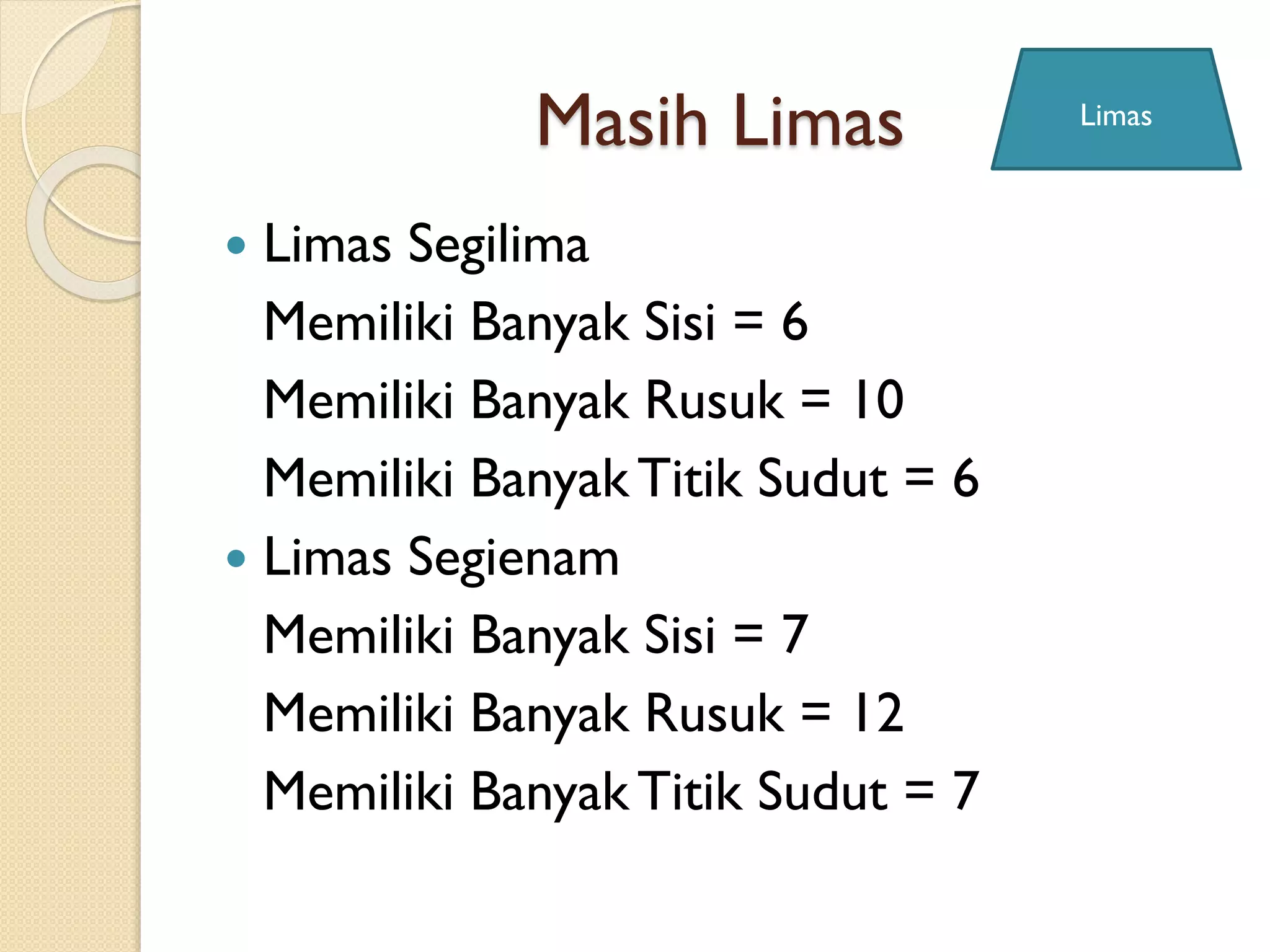 Masih Limas
 Limas Segilima
Memiliki Banyak Sisi = 6
Memiliki Banyak Rusuk = 10
Memiliki BanyakTitik Sudut = 6
 Limas Segienam
Memiliki Banyak Sisi = 7
Memiliki Banyak Rusuk = 12
Memiliki BanyakTitik Sudut = 7
Limas
 