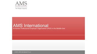 A Premier Professional Employer Organization (PEO) in the Middle East
© 2015, AMS International FZ LLC
AMS International
 