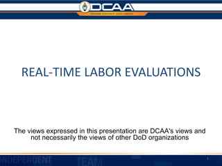REAL-TIME LABOR EVALUATIONS

The views expressed in this presentation are DCAA's views and
not necessarily the views of other DoD organizations
1
 