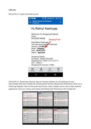with you:
5.Proof No 4:- E-gift Card redeem proof
6.Proof No 5:- Permissions taken by App are Genuine and they are not hacking your data
Some People think that ChampCash is hacking their Data By taking Some Permissions which are in
Following Snapshot. Here are the proofs that mCent, Ladoo, Flipkart and as well as other Android
applications read your contacts and content and Taking Same Permissions like ChampCash.
 