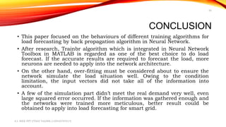 CONCLUSION
• This paper focused on the behaviours of different training algorithms for
load forecasting by back propagatio...
