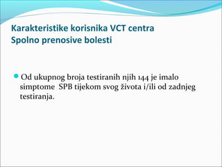 Karakteristike korisnika VCT centra
Spolno prenosive bolesti
Od ukupnog broja testiranih njih 144 je imalo
simptome SPB t...