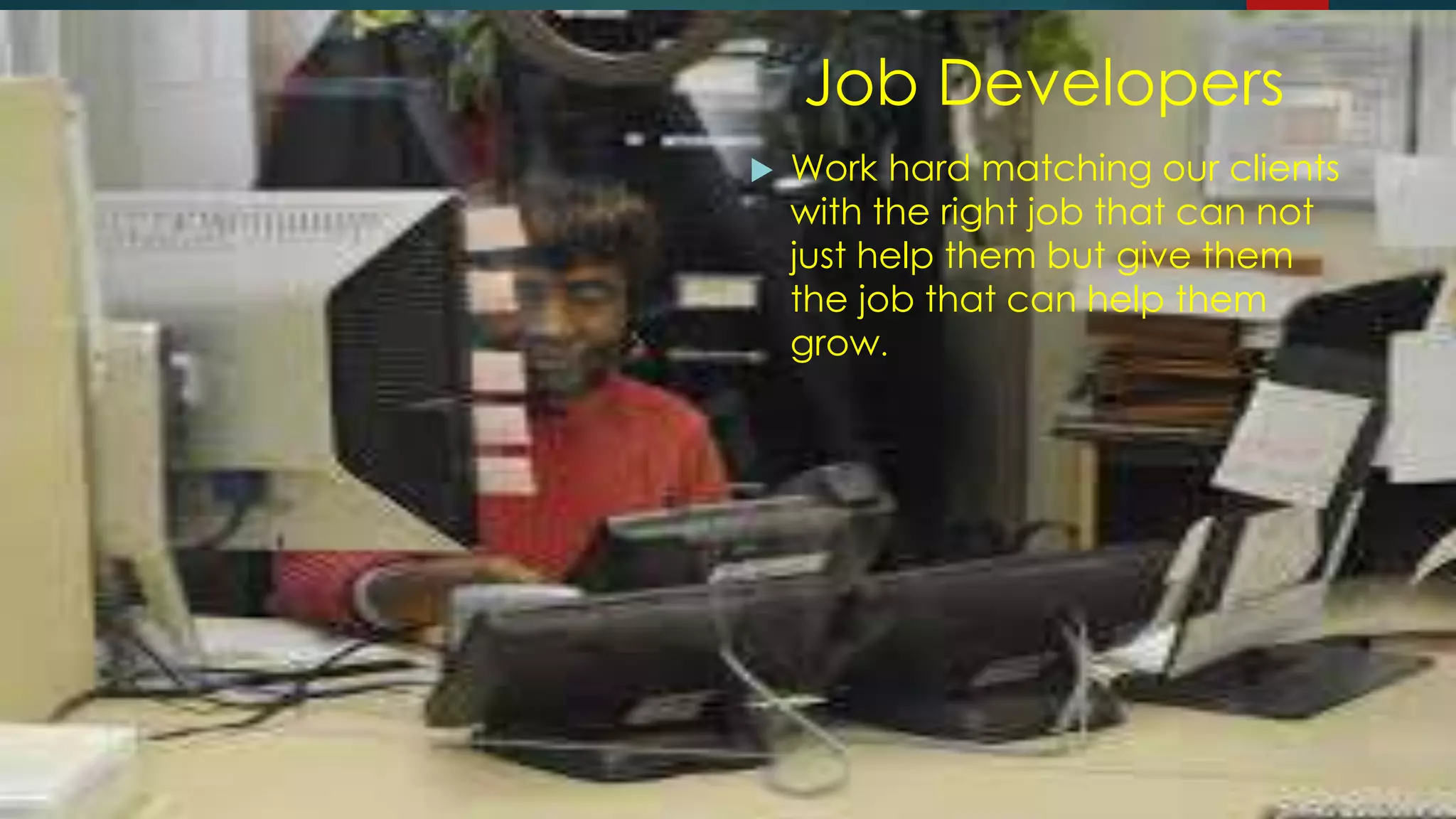 Job Developers
 Work hard matching our clients
with the right job that can not
just help them but give them
the job that can help them
grow.
 