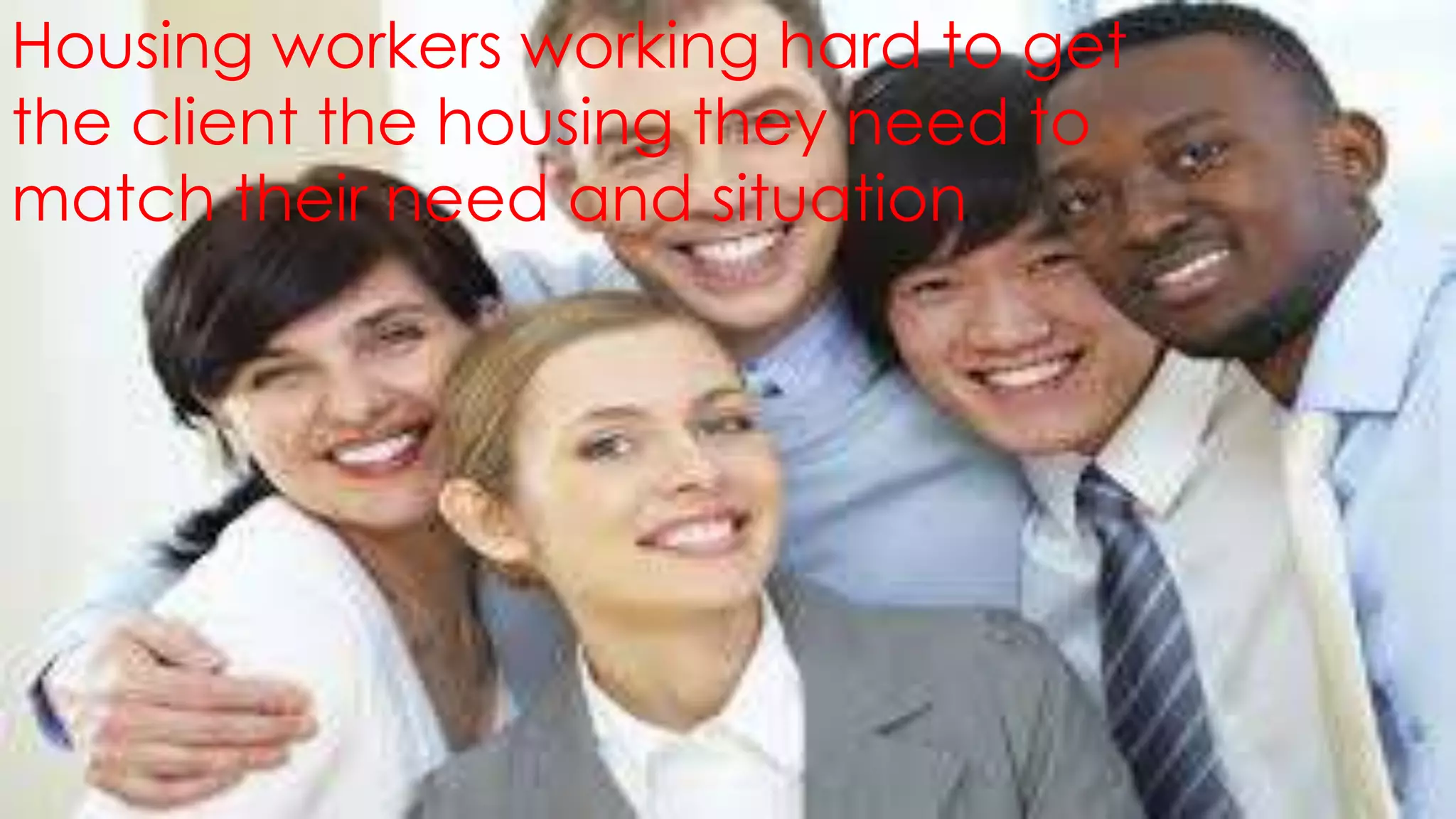 Housing workers working hard to get
the client the housing they need to
match their need and situation
 