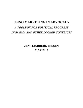 USING MARKETING IN ADVOCACY
A TOOLBOX FOR POLITICAL PROGRESS
IN BURMA AND OTHER LOCKED CONFLICTS
JENS LINDBERG JENSEN
MAY 2013
 