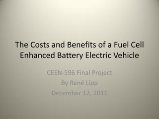The Costs and Benefits of a Fuel Cell
Enhanced Battery Electric Vehicle
CEEN-596 Final Project
By René Lipp
December 12, 2011
 