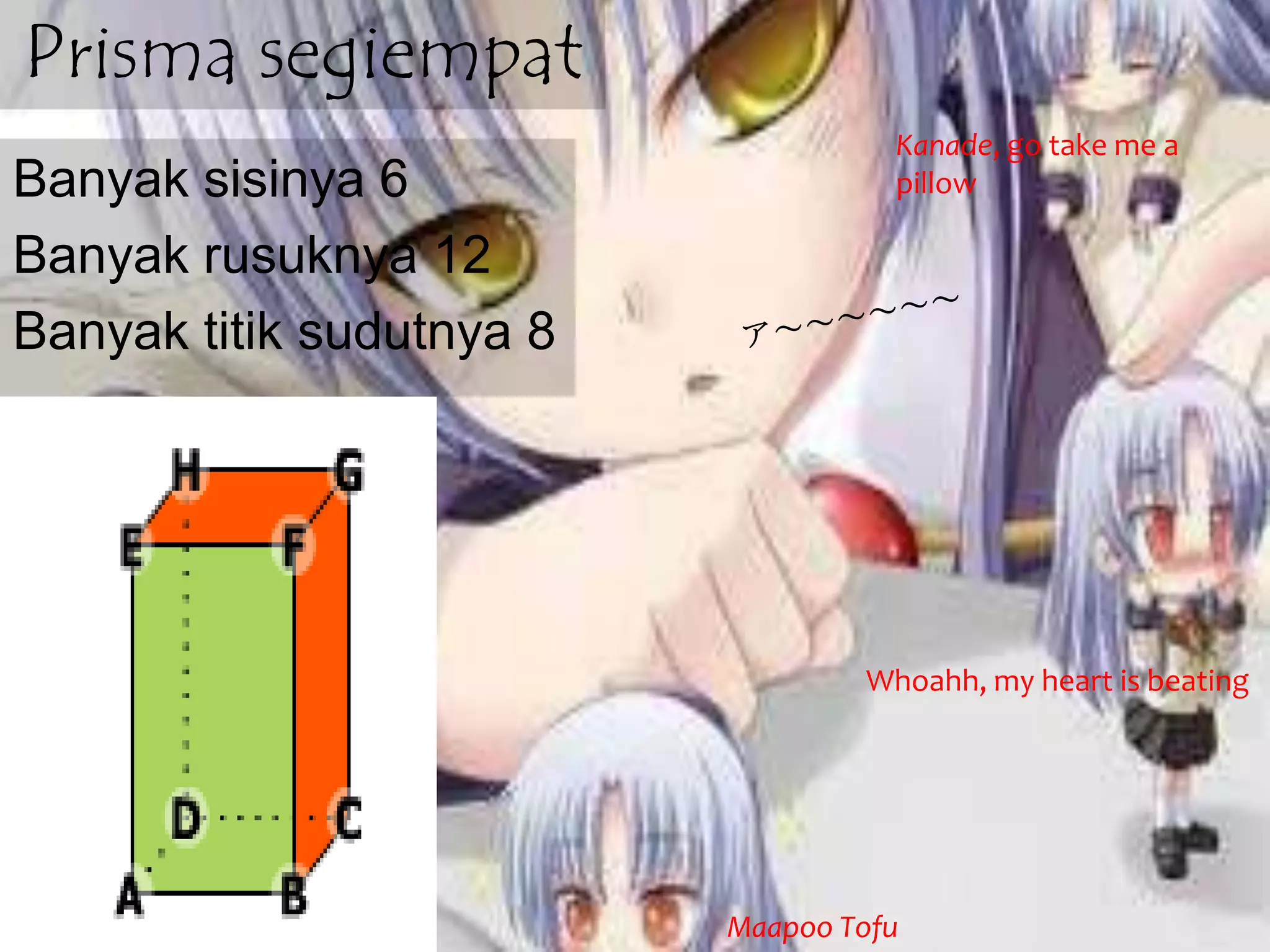 Prisma segiempat
Banyak sisinya 6
Banyak rusuknya 12
Banyak titik sudutnya 8
Kanade, I’m so tired
Whoahh, my heart is beating
Maapoo Tofu
Kanade, go take me a
pillow
 