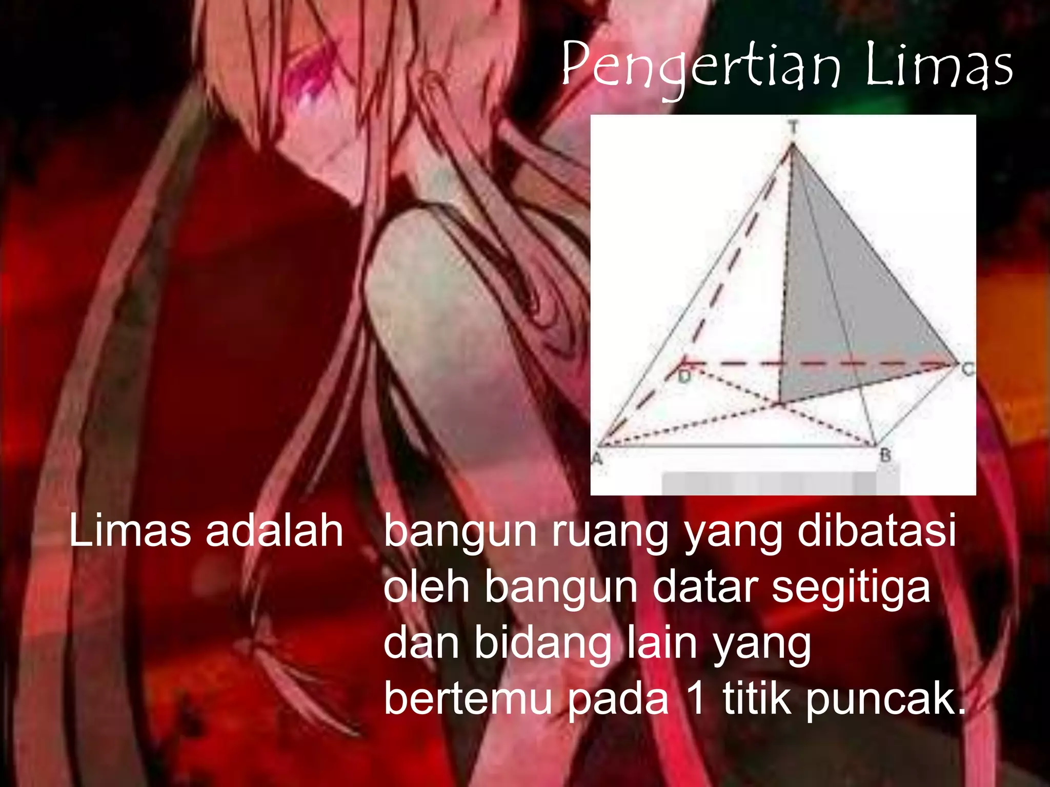 Pengertian Limas
Limas adalah bangun ruang yang dibatasi
oleh bangun datar segitiga
dan bidang lain yang
bertemu pada 1 titik puncak.
 