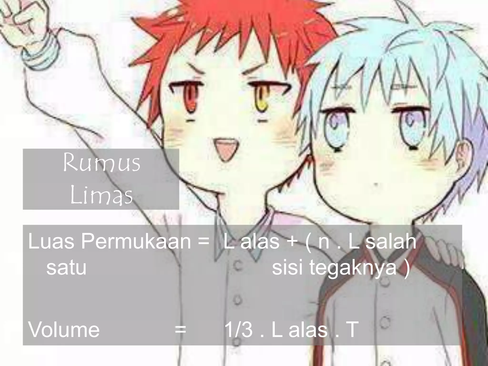 Rumus
Limas
Luas Permukaan = L alas + ( n . L salah
satu sisi tegaknya )
Volume = 1/3 . L alas . T
 