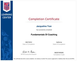 09/27/2012
Date of Completion
California
State of Completion
NFHS Executive Director
A823574D93AE
Completion Code
Completion Certificate
Jacqueline Tran
has successfully completed
Fundamentals Of Coaching
This certificate documents course completion, not mastery of content.This course is approved for 12(twelve) Clock Hour by the NFHS.
 