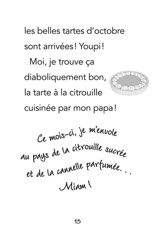 15
les belles tartes d’octobre
sont arrivées ! Youpi !
Moi, je trouve ça
diaboliquement bon,
la tarte à la citrouille
cuisinée par mon papa !
Ce mois-ci, je m’envole
au pays de la citrouille sucrée
et de la cannelle parfumée…
Miam !
 
