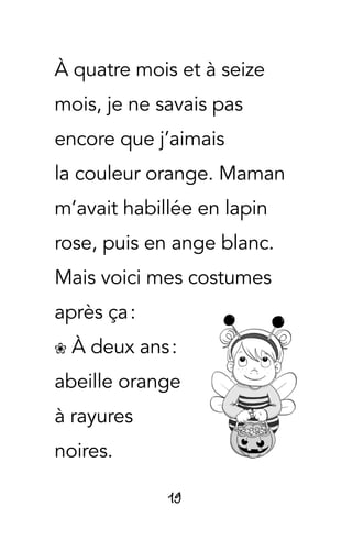 19
À quatre mois et à seize
mois, je ne savais pas
encore que j’aimais
la couleur orange. Maman
m’avait habillée en lapin
rose, puis en ange blanc.
Mais voici mes costumes
après ça :
� À deux ans :
abeille orange
à rayures
noires.
 