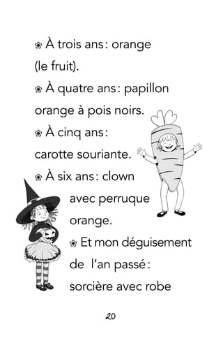 20
� À trois ans : orange
(le fruit).
� À quatre ans : papillon
orange à pois noirs.
� À cinq ans :
carotte souriante.
� À six ans : clown
avec perruque
orange.
� Et mon déguisement
de l’an passé :
sorcière avec robe
 