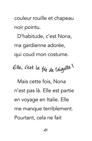 21
couleur rouille et chapeau
noir pointu.
D’habitude, c’est Nona,
ma gardienne adorée,
qui coud mon costume.
Mais cette fois, Nona
n’est pas là. Elle est partie
en voyage en Italie. Elle
me manque terriblement.
Pourtant, cela ne fait
Elle, c’est la fée de l’aiguille !
 