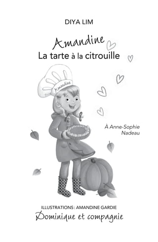Diya Lim
Amandine
La tarte à la citrouille
Amandine
Amandine
La tarte à la citrouille
DIYA LIM
À Anne-Sophie
Nadeau
ILLUSTRATIONS : AMANDINE GARDIE
Dominique et compagnie
 