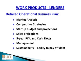  Market Analysis
 Competitive Strategies
 Startup budget and projections
 Sales projections
 5-year P&L and Cash Flows
 Management
 Sustainability – ability to pay off debt
 