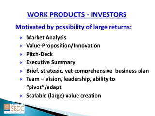  Market Analysis
 Value-Proposition/Innovation
 Pitch-Deck
 Executive Summary
 Brief, strategic, yet comprehensive business plan
 Team – Vision, leadership, ability to
“pivot”/adapt
 Scalable (large) value creation
 